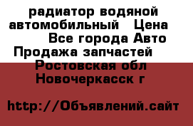 радиатор водяной автомобильный › Цена ­ 6 500 - Все города Авто » Продажа запчастей   . Ростовская обл.,Новочеркасск г.